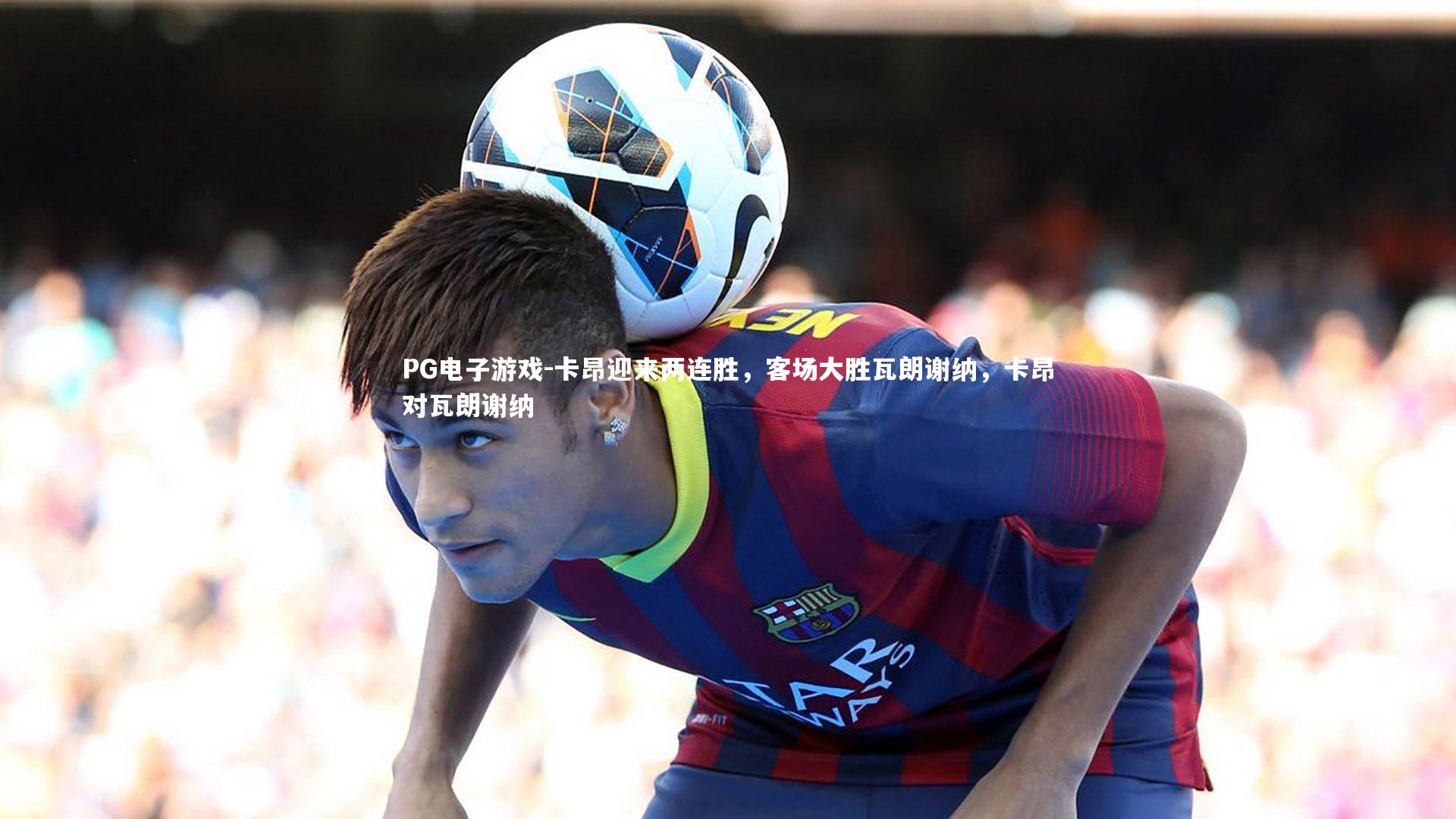 PG电子游戏-卡昂迎来两连胜，客场大胜瓦朗谢纳，卡昂对瓦朗谢纳