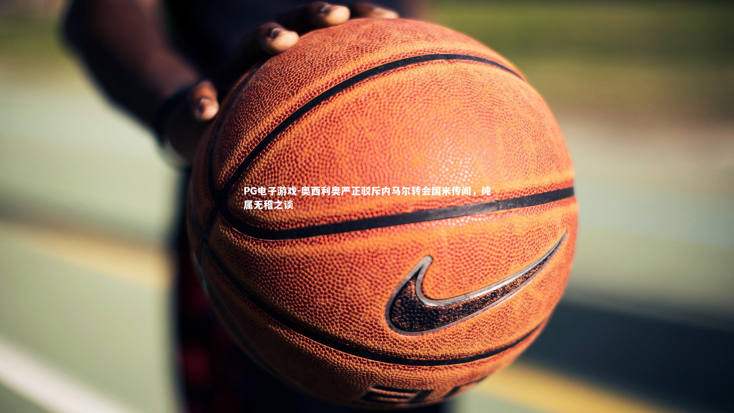 PG电子游戏-奥西利奥严正驳斥内马尔转会国米传闻，纯属无稽之谈