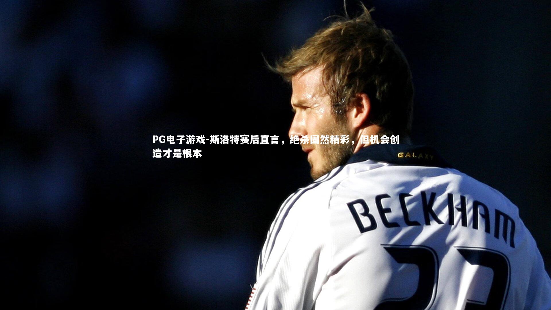 PG电子游戏-斯洛特赛后直言，绝杀固然精彩，但机会创造才是根本