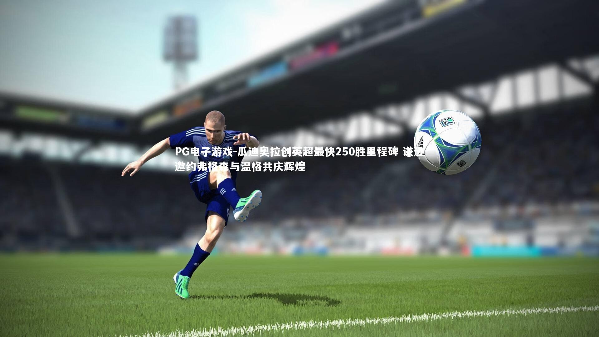PG电子游戏-瓜迪奥拉创英超最快250胜里程碑 谦逊邀约弗格森与温格共庆辉煌