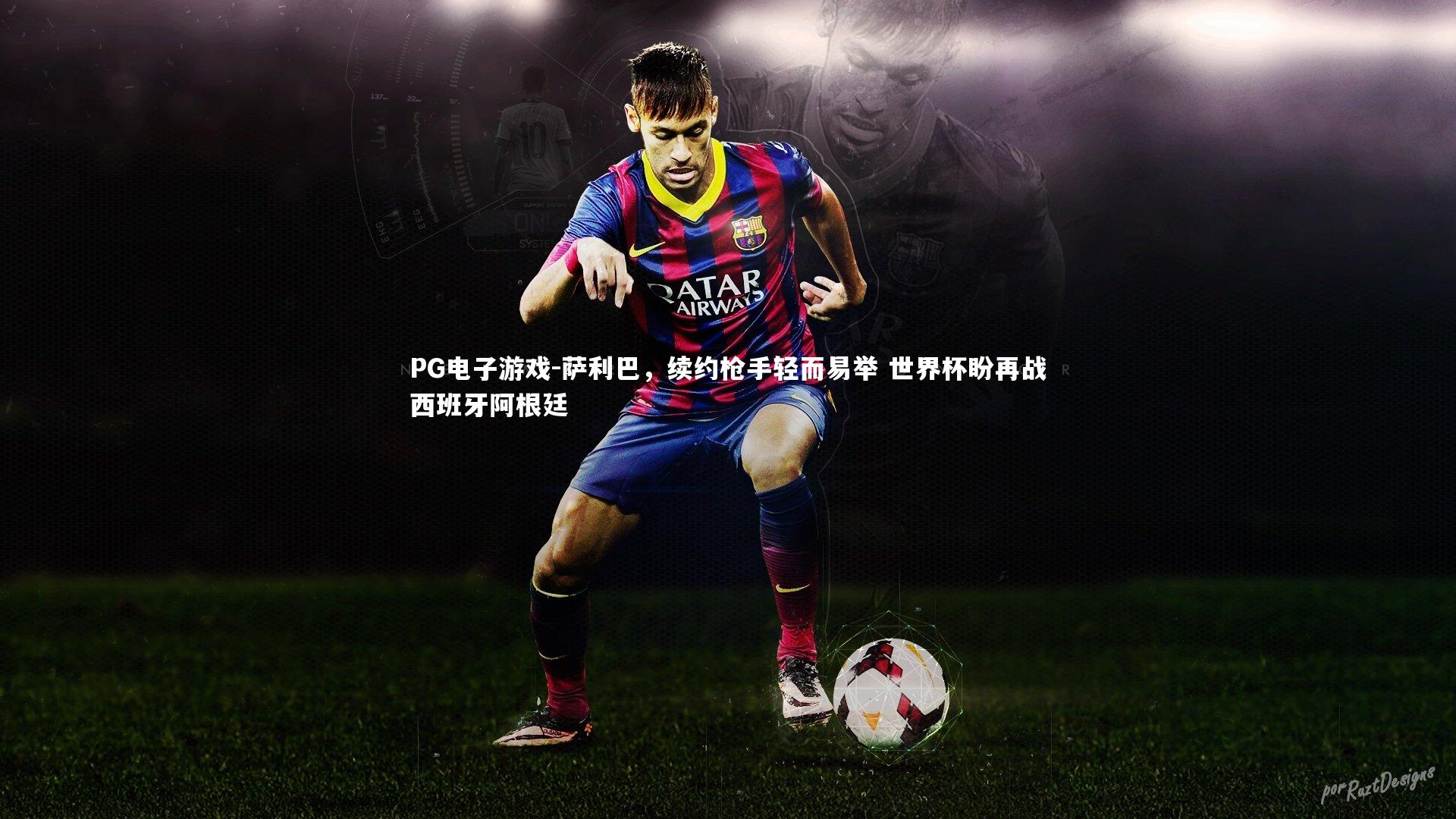 PG电子游戏-萨利巴，续约枪手轻而易举 世界杯盼再战西班牙阿根廷