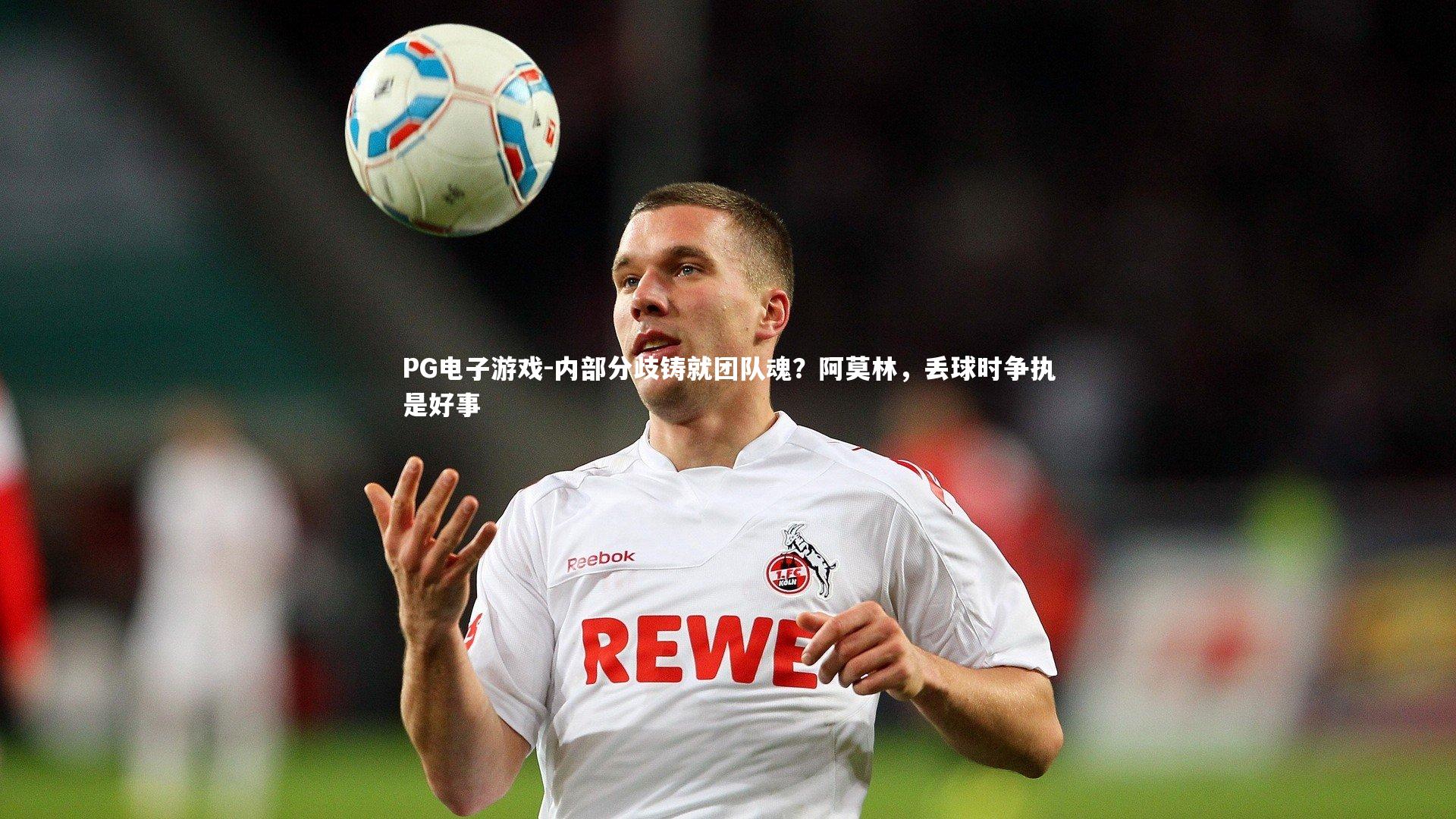 PG电子游戏-内部分歧铸就团队魂？阿莫林，丢球时争执是好事