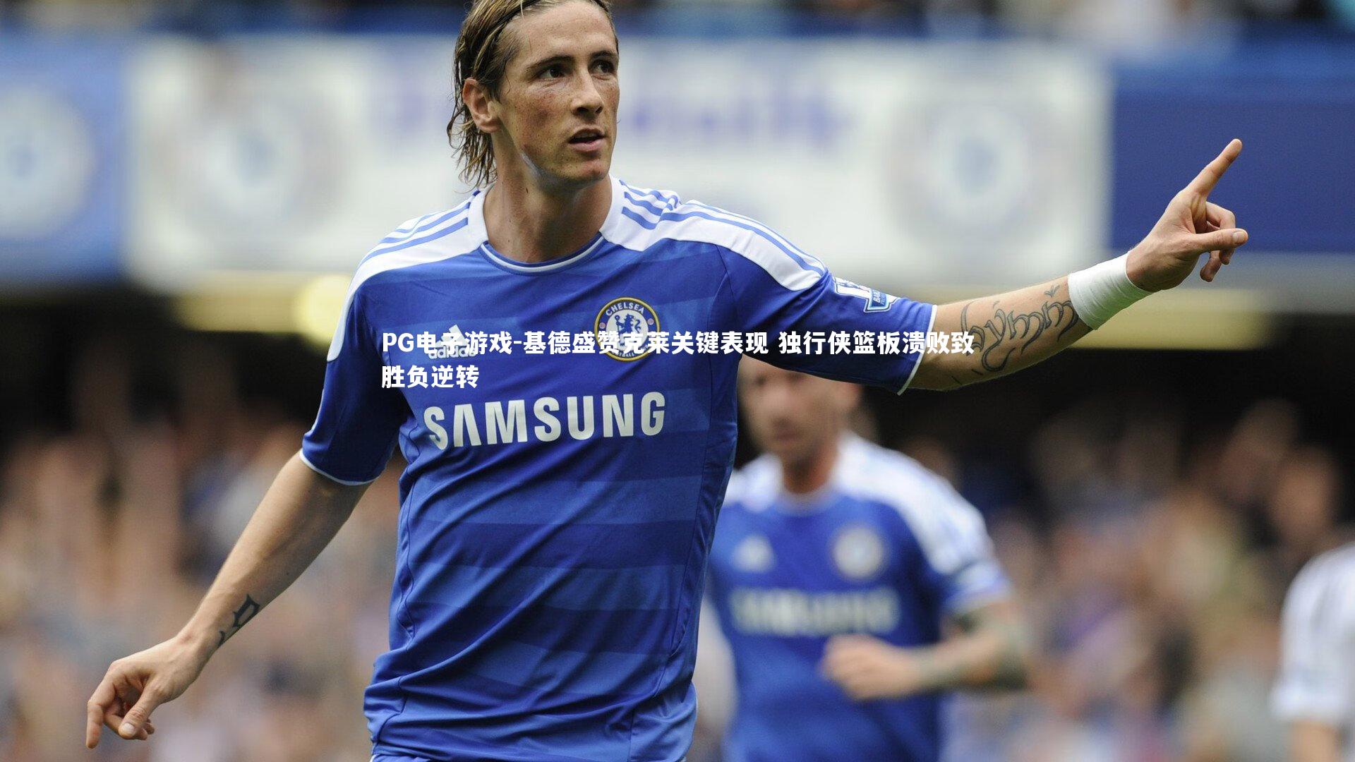 基德盛赞克莱关键表现 独行侠篮板溃败致胜负逆转