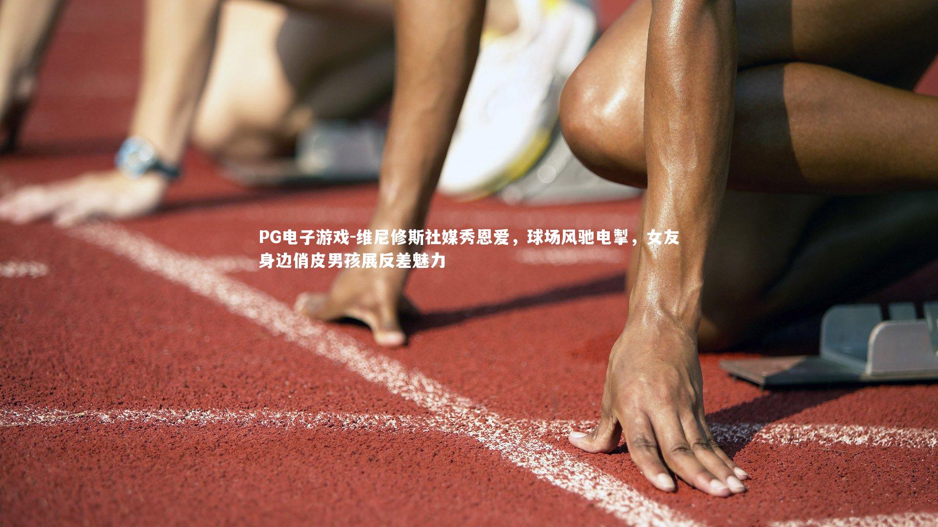 PG电子游戏-维尼修斯社媒秀恩爱，球场风驰电掣，女友身边俏皮男孩展反差魅力