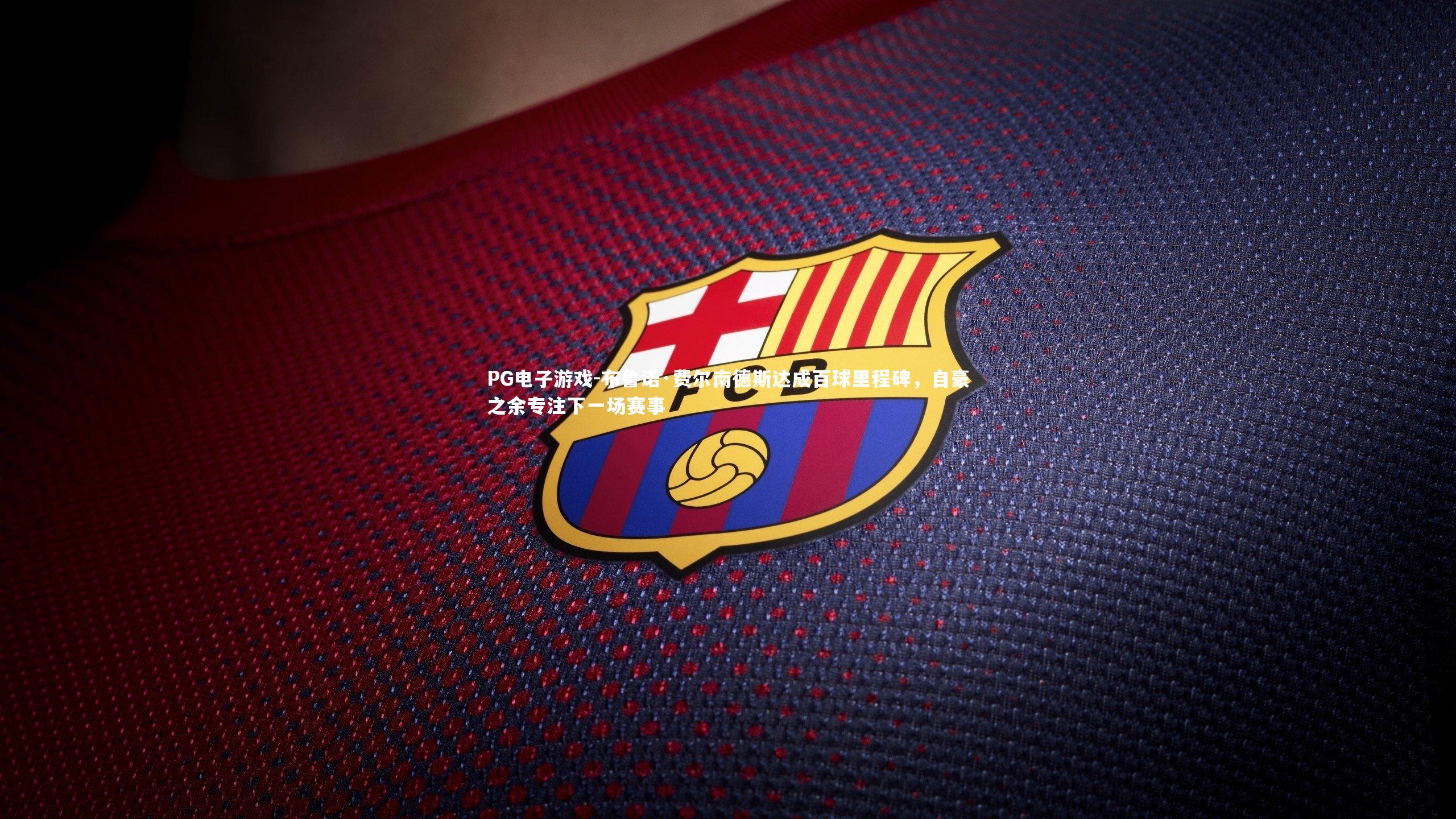 PG电子游戏-布鲁诺·费尔南德斯达成百球里程碑，自豪之余专注下一场赛事