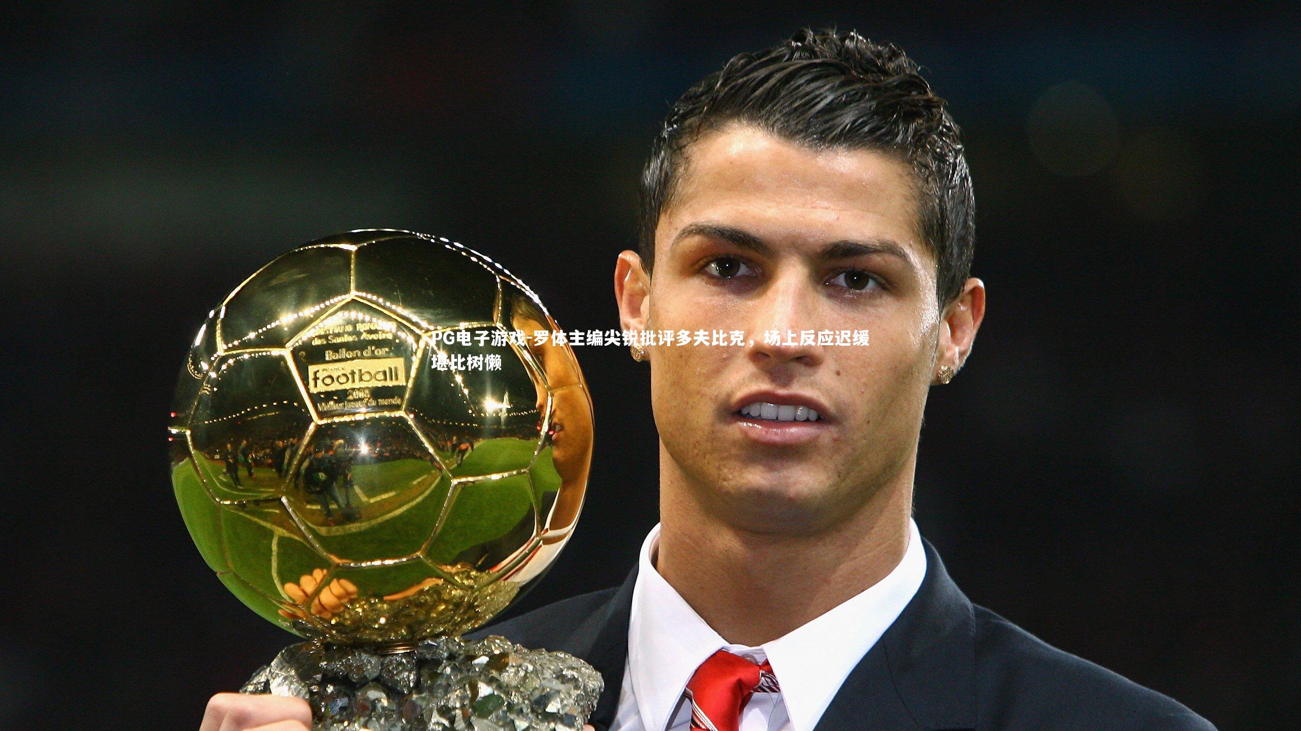 PG电子游戏-罗体主编尖锐批评多夫比克，场上反应迟缓堪比树懒